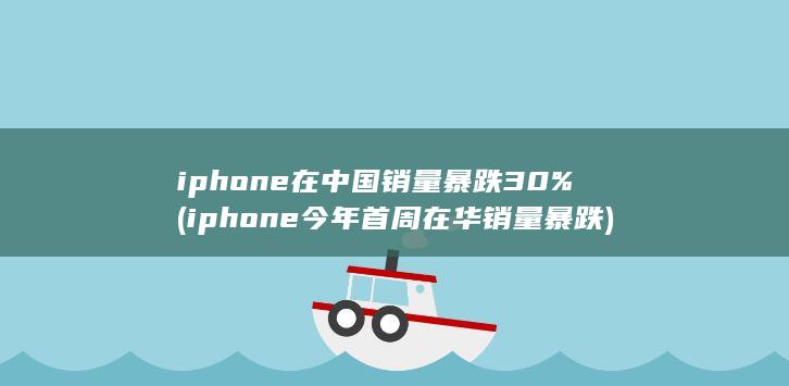 iphone在中国销量暴跌30% (iphone今年首周在华销量暴跌)