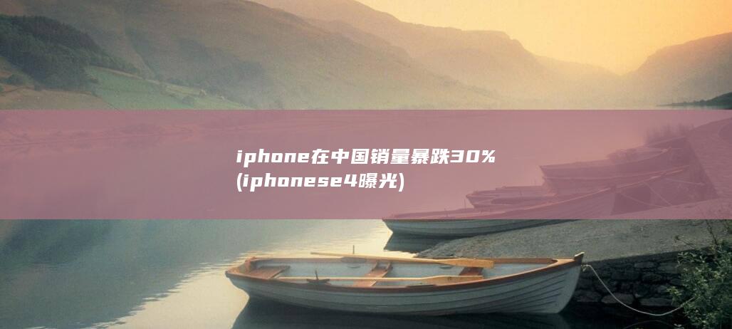 iphone在中国销量暴跌30% (iphonese4曝光)