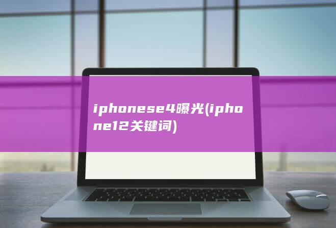 iphonese4曝光 (iphone12关键词)