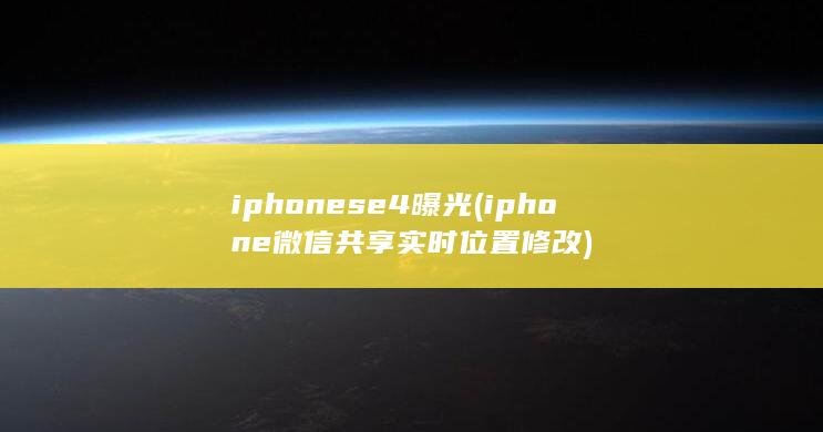 iphonese4曝光 (iphone微信共享实时位置修改)