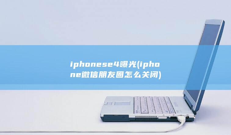 iphonese4曝光 (iphone微信朋友圈怎么关闭)