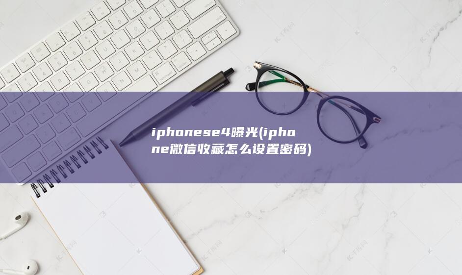 iphonese4曝光 (iphone微信收藏怎么设置密码)