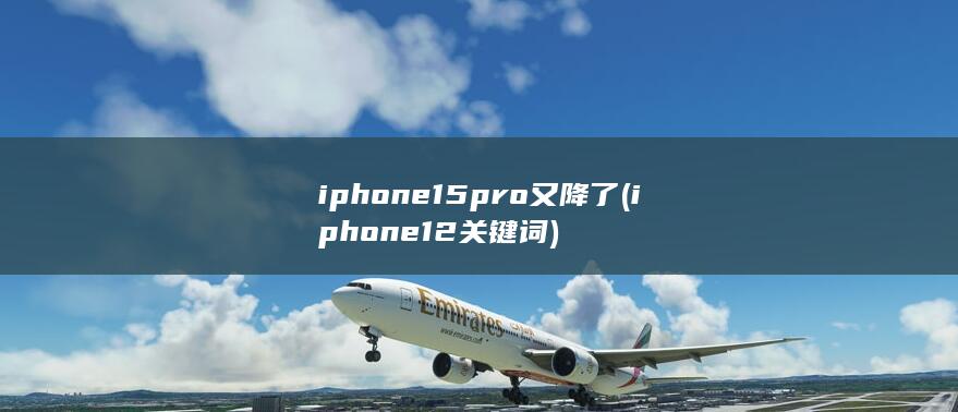 iphone15pro又降了 (iphone12关键词)