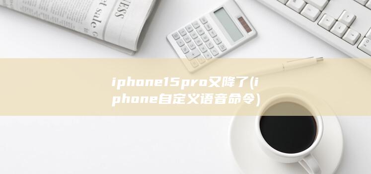 iphone15pro又降了 (iphone自定义语音命令)