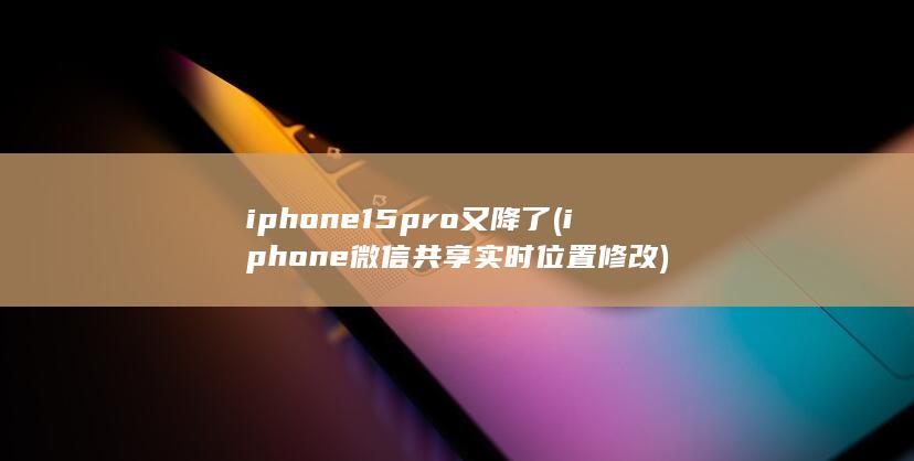 iphone15pro又降了 (iphone微信共享实时位置修改)