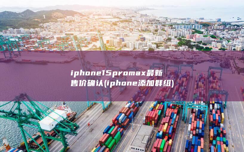 iphone15promax最新售价确认 (iphone添加群组)
