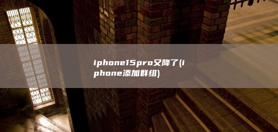iphone15pro又降了 (iphone添加群组)