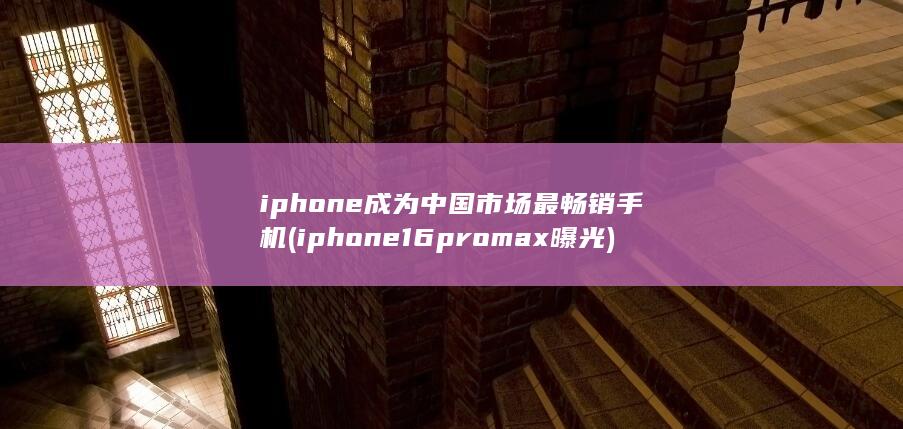 iphone成为中国市场最畅销手机 (iphone16promax曝光) 第1张