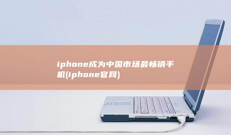 iphone成为中国市场最畅销手机 (iphone官网) 第1张