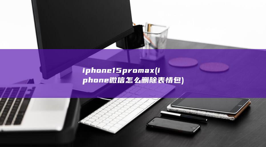 iphone15pro max (iphone微信怎么删除表情包) 第1张