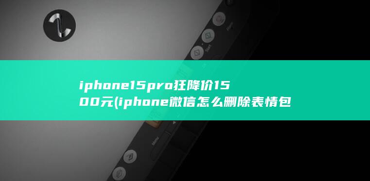 iphone 15 pro狂降价1500元 (iphone微信怎么删除表情包) 第1张