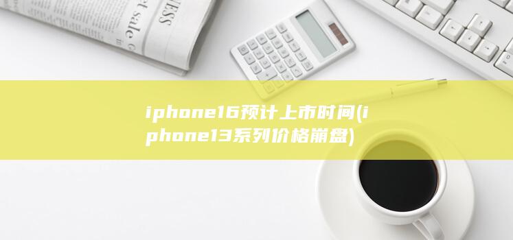 iphone16预计上市时间 (iphone13系列价格崩盘) 第1张