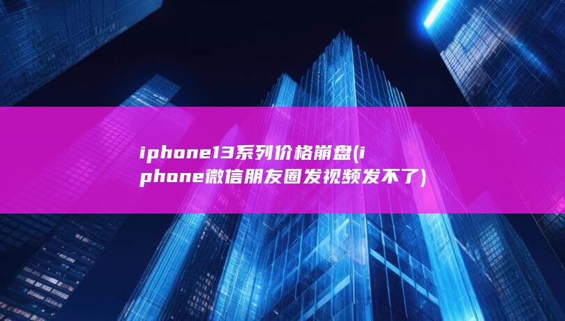 iphone13系列价格崩盘 (iphone微信朋友圈发视频发不了)