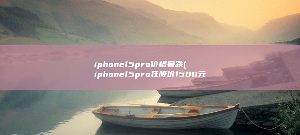 iphone15pro价格暴跌 (iphone 15 pro狂降价1500元)