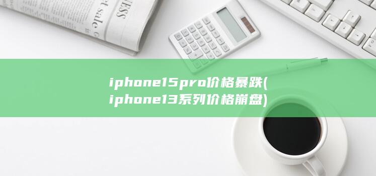 iphone15pro价格暴跌 (iphone13系列价格崩盘)