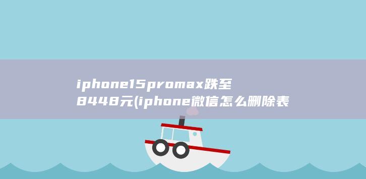 iphone15promax跌至8448元 (iphone微信怎么删除表情包)