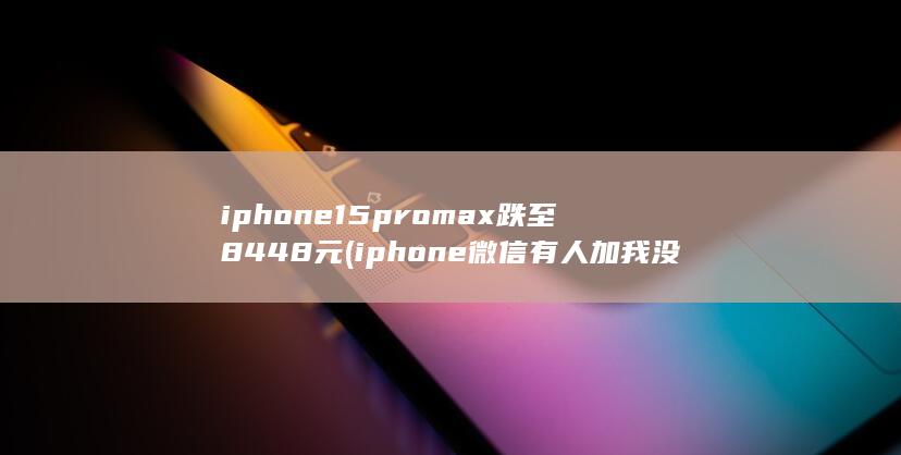 iphone15promax跌至8448元 (iphone微信有人加我没提示音) 第1张
