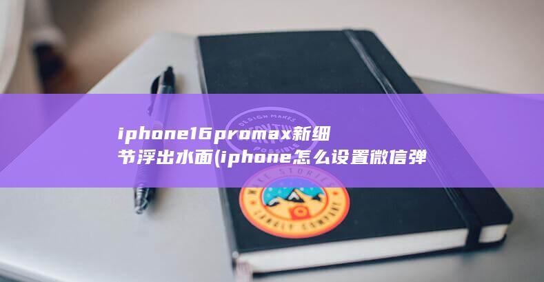 iphone16promax新细节浮出水面 (iphone怎么设置微信弹窗)