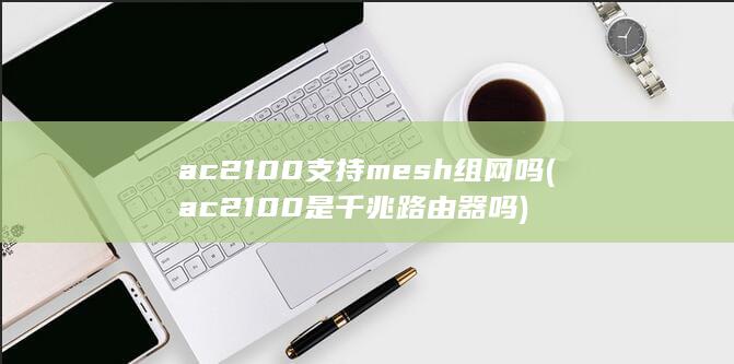 ac2100支持mesh组网吗 (ac2100是千兆路由器吗) 第1张