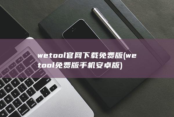 wetool官网下载免费版 (wetool免费版手机安卓版) 第1张