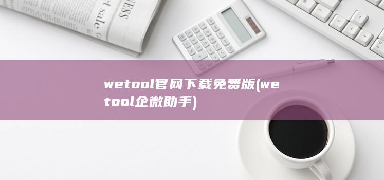 wetool官网下载免费版 (wetool企微助手)