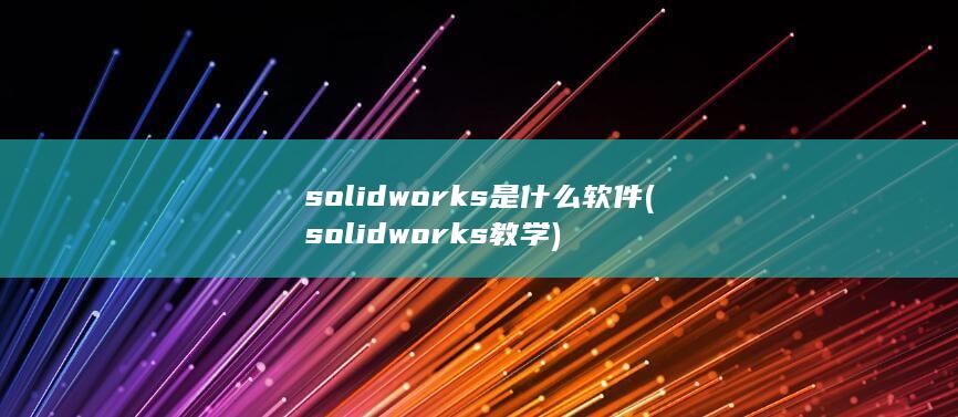 solidworks是什么软件 (solidworks教学)