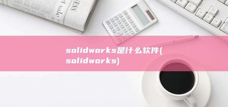 solidworks是什么软件 (solidworks)