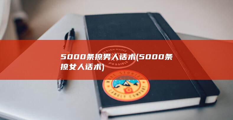 5000条撩男人话术 (5000条撩女人话术)