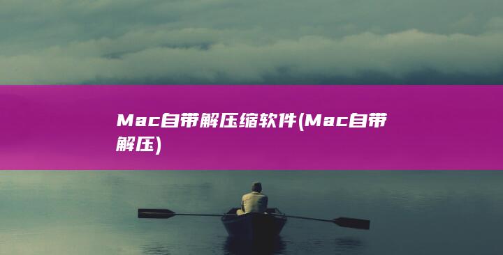 Mac自带解压缩软件 (Mac自带解压) 第1张