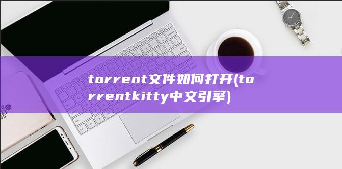 torrent文件如何打开 (torrentkitty中文引擎)