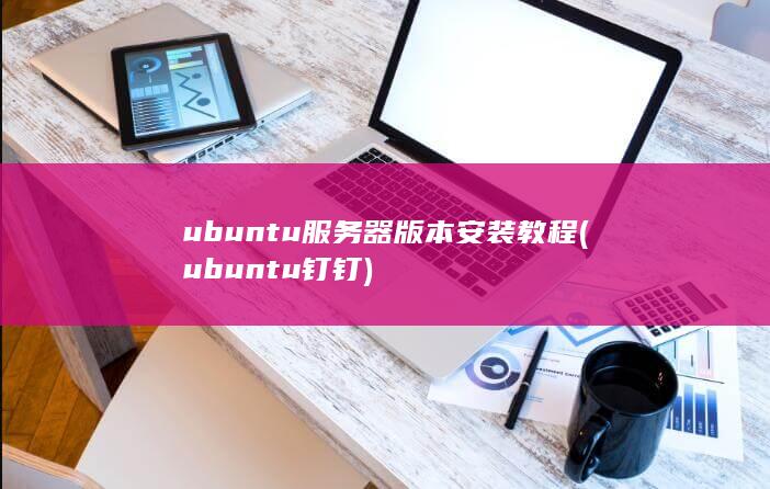 ubuntu服务器版本安装教程 (ubuntu钉钉) 第1张