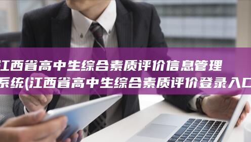 江西省高中生综合素质评价信息管理系统 (江西省高中生综合素质评价登录入口)