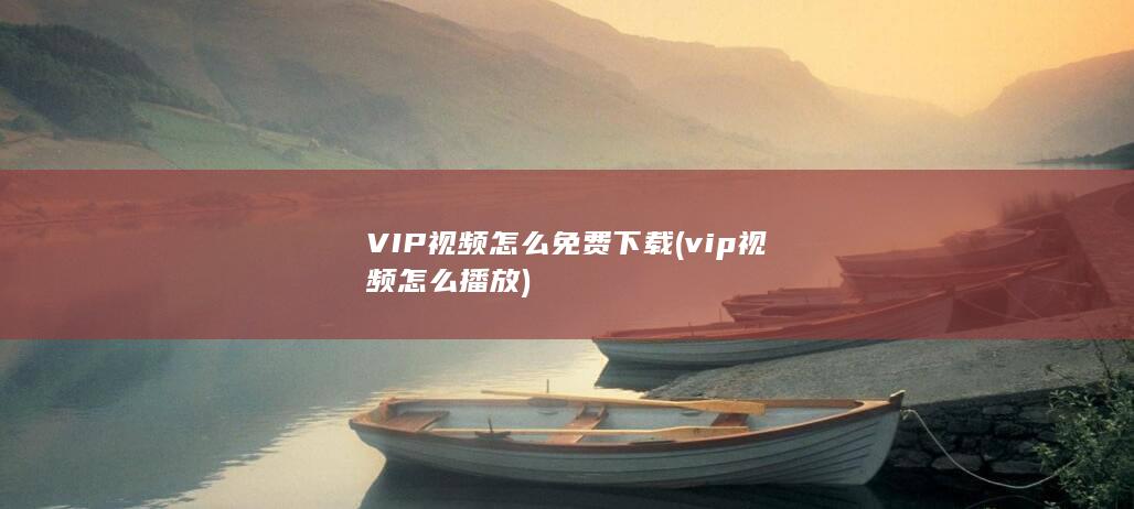 VIP视频怎么免费下载 (vip视频怎么播放) 第1张