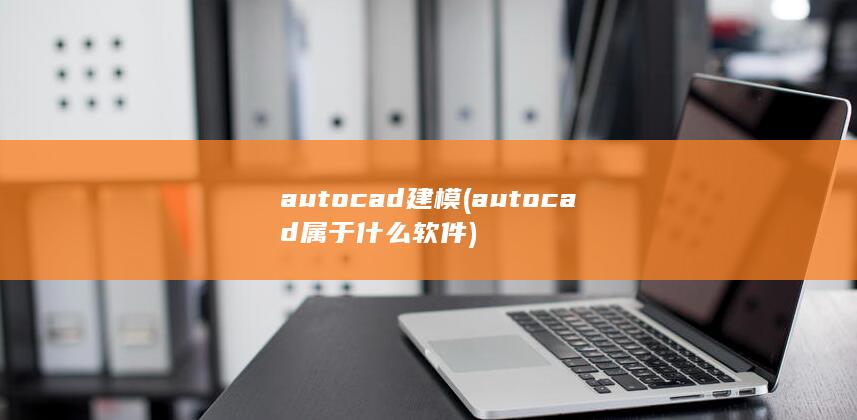 autocad建模 (autocad属于什么软件) 第1张