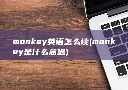 monkey英语怎么读 (monkey是什么意思)