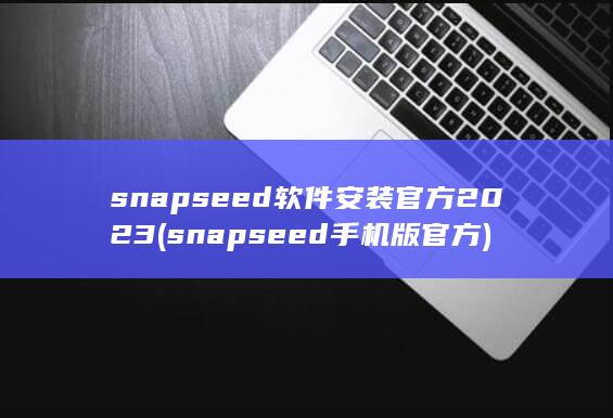 snapseed软件安装官方2023 (snapseed手机版官方) 第1张