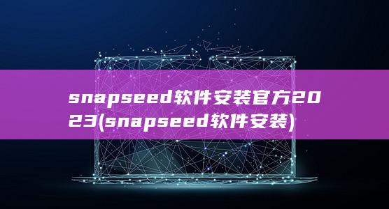 snapseed软件安装官方2023 (snapseed软件安装) 第1张