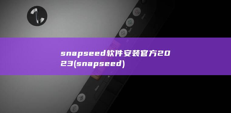 snapseed软件安装官方2023 (snapseed) 第1张
