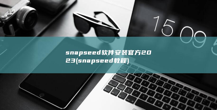 snapseed软件安装官方2023 (snapseed教程)