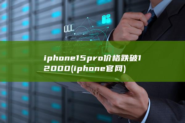 iphone15pro价格跌破12000 (iphone官网)