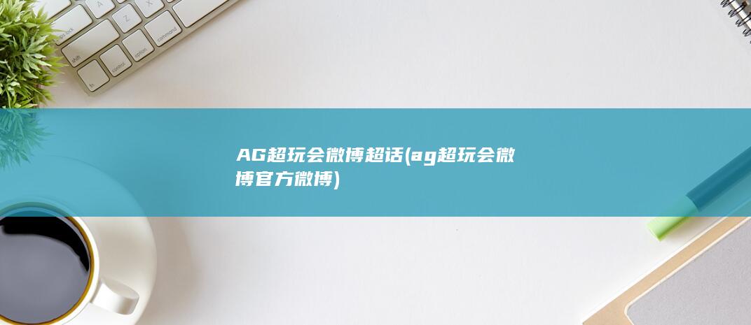 AG超玩会微博超话 (ag超玩会微博官方微博) 第1张
