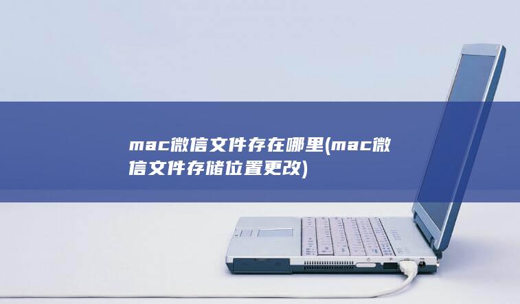 mac微信文件存在哪里 (mac微信文件存储位置更改) 第1张