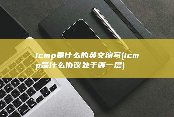 icmp是什么的英文缩写 (icmp是什么协议处于哪一层) 第1张