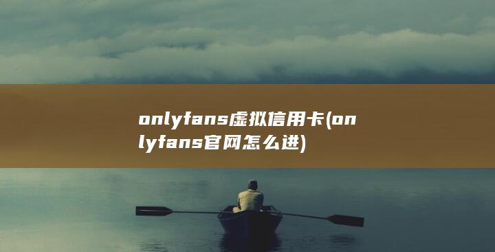 onlyfans虚拟信用卡 (onlyfans官网怎么进)