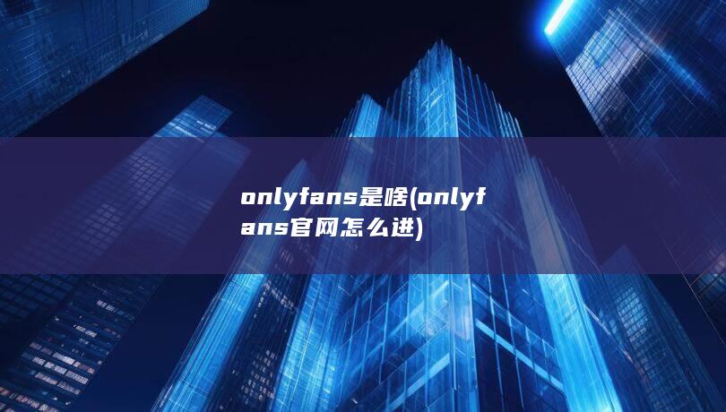 onlyfans是啥 (onlyfans官网怎么进)