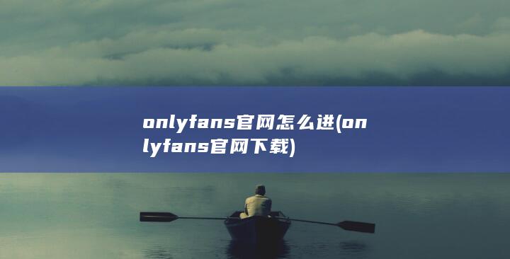 onlyfans官网怎么进 (onlyfans官网下载) 第1张
