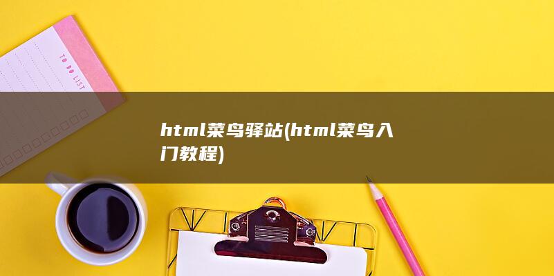 html菜鸟驿站 (html菜鸟入门教程)