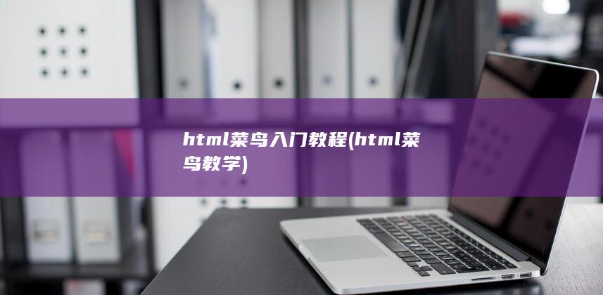 html菜鸟入门教程 (html菜鸟教学)