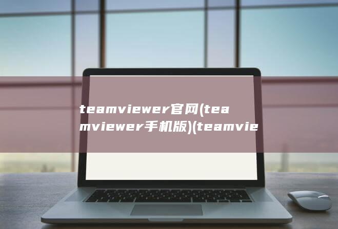 teamviewer官网 (teamviewer手机版) (teamviewer官网) 第1张