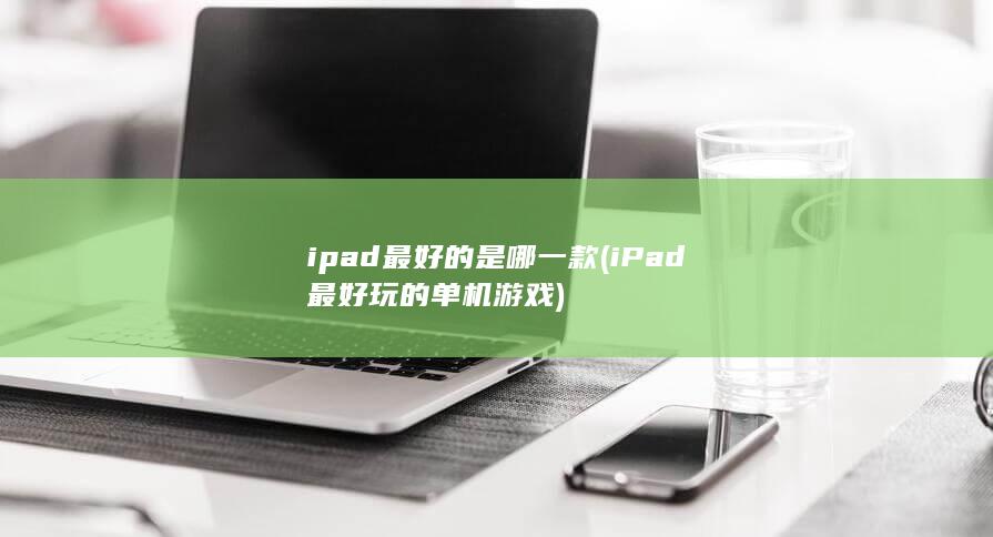 ipad最好的是哪一款 (iPad最好玩的单机游戏)